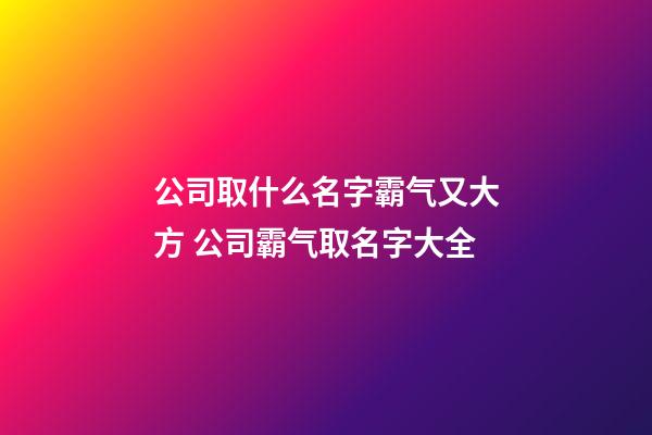 公司取什么名字霸气又大方 公司霸气取名字大全